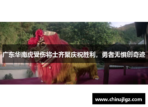 广东华南虎受伤将士齐聚庆祝胜利，勇者无惧创奇迹