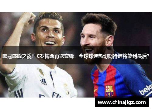 欧冠巅峰之战！C罗梅西再次交锋，全球球迷热切期待谁将笑到最后？