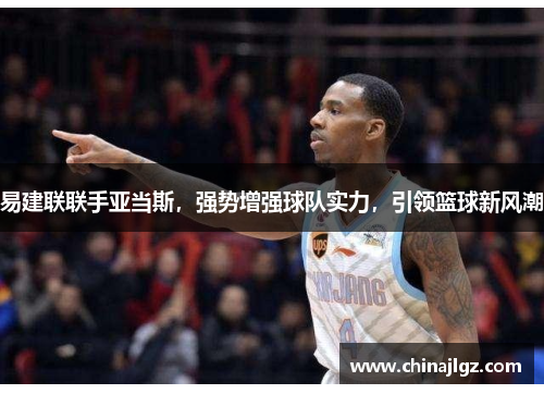 易建联联手亚当斯，强势增强球队实力，引领篮球新风潮