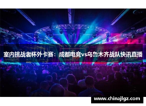 室内挑战者杯外卡赛：成都电竞vs乌鲁木齐战队快讯直播