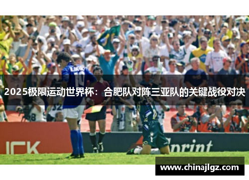 2025极限运动世界杯：合肥队对阵三亚队的关键战役对决