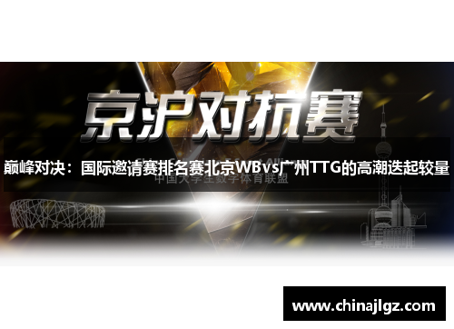 巅峰对决：国际邀请赛排名赛北京WBvs广州TTG的高潮迭起较量