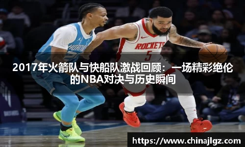 2017年火箭队与快船队激战回顾：一场精彩绝伦的NBA对决与历史瞬间