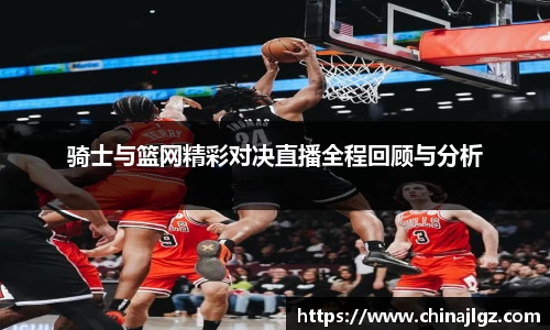 骑士与篮网精彩对决直播全程回顾与分析