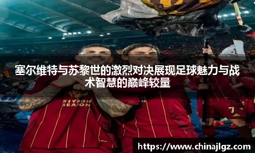 塞尔维特与苏黎世的激烈对决展现足球魅力与战术智慧的巅峰较量